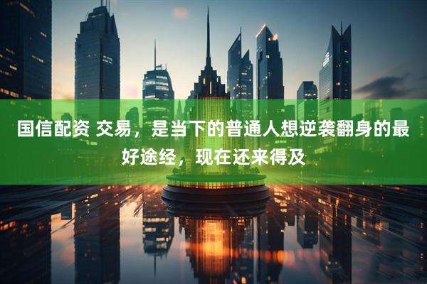 国信配资 交易，是当下的普通人想逆袭翻身的最好途经，现在还来得及
