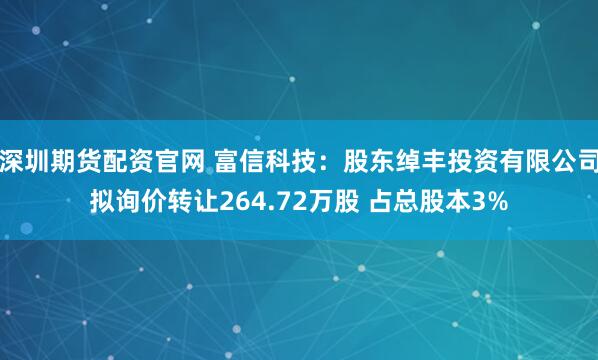 深圳期货配资官网 富信科技：股东绰丰投资有限公司拟询价转让264.72万股 占总股本3%