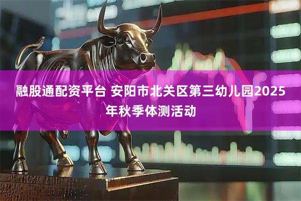 融股通配资平台 安阳市北关区第三幼儿园2025年秋季体测活动