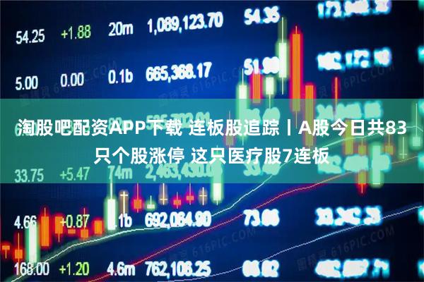 淘股吧配资APP下载 连板股追踪丨A股今日共83只个股涨停 这只医疗股7连板