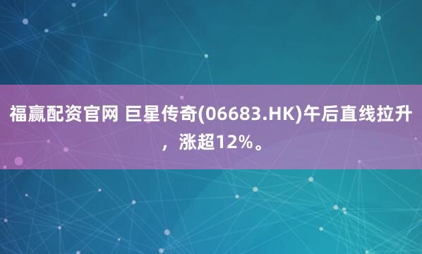 福赢配资官网 巨星传奇(06683.HK)午后直线拉升，涨超12%。