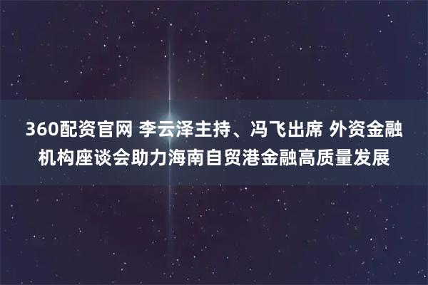 360配资官网 李云泽主持、冯飞出席 外资金融机构座谈会助力海南自贸港金融高质量发展