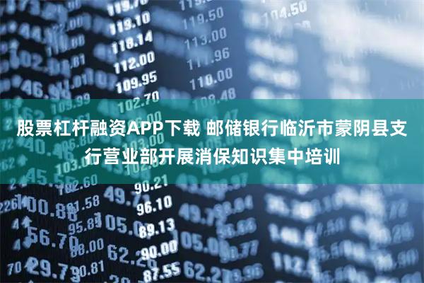 股票杠杆融资APP下载 邮储银行临沂市蒙阴县支行营业部开展消保知识集中培训