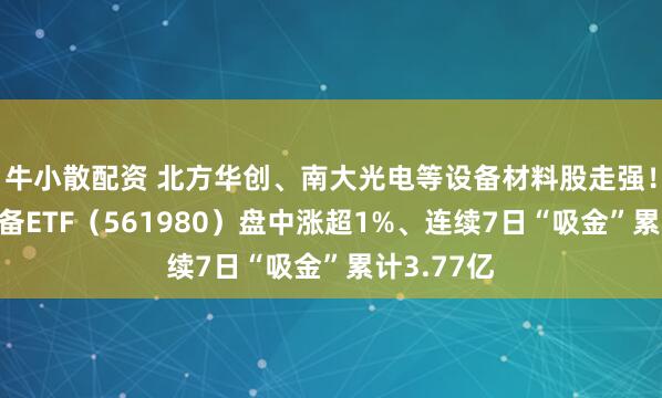 牛小散配资 北方华创、南大光电等设备材料股走强！半导体设备ETF（561980）盘中涨超1%、连续7日“吸金”累计3.77亿