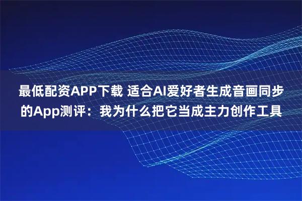 最低配资APP下载 适合AI爱好者生成音画同步的App测评：我为什么把它当成主力创作工具