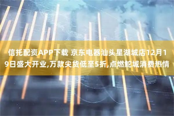 信托配资APP下载 京东电器汕头星湖城店12月19日盛大开业,万款尖货低至5折,点燃鮀城消费热情