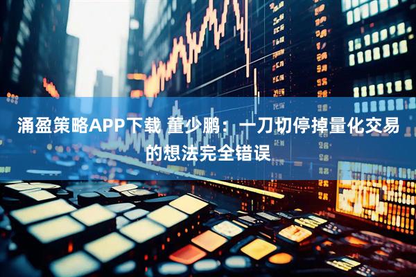 涌盈策略APP下载 董少鹏：一刀切停掉量化交易的想法完全错误