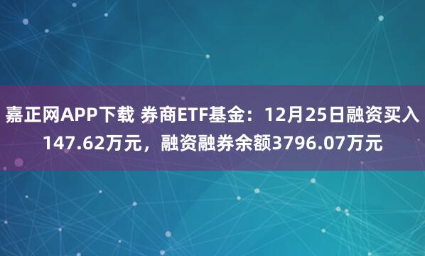 嘉正网APP下载 券商ETF基金：12月25日融资买入147.62万元，融资融券余额3796.07万元