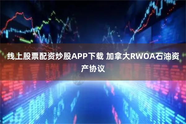 线上股票配资炒股APP下载 加拿大RWOA石油资产协议