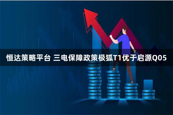 恒达策略平台 三电保障政策极狐T1优于启源Q05