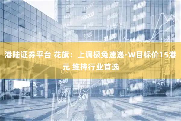 港陆证券平台 花旗：上调极兔速递-W目标价15港元 维持行业首选