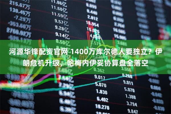 河源华锋配资官网 1400万库尔德人要独立？伊朗危机升级，哈梅内伊妥协算盘全落空