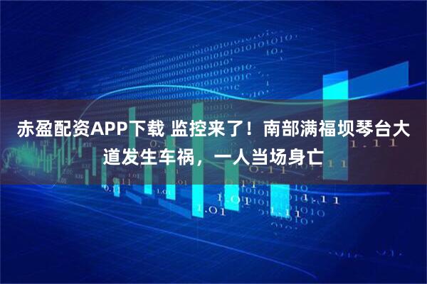 赤盈配资APP下载 监控来了！南部满福坝琴台大道发生车祸，一人当场身亡