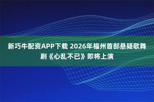 新巧牛配资APP下载 2026年福州首部悬疑歌舞剧《心乱不已》即将上演