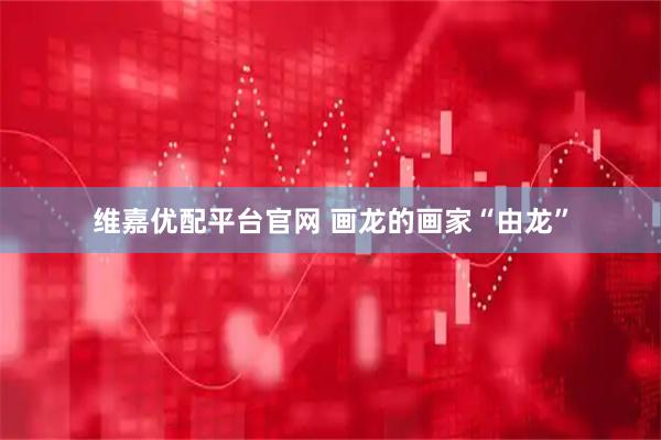 维嘉优配平台官网 画龙的画家“由龙”