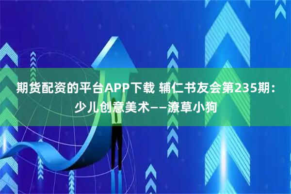 期货配资的平台APP下载 辅仁书友会第235期：少儿创意美术——潦草小狗