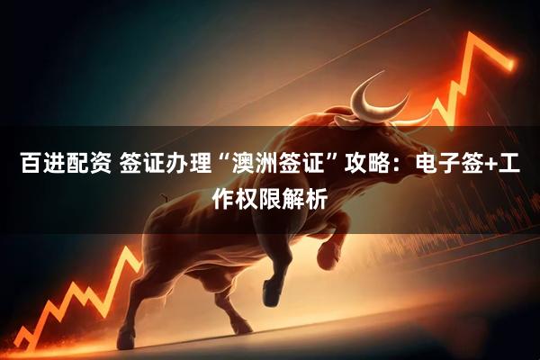 百进配资 签证办理“澳洲签证”攻略：电子签+工作权限解析
