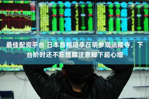 最佳配资平台 日本首相陪李在明参观法隆寺，下台阶时还不忘提醒注意脚下超心细