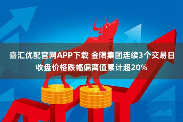 嘉汇优配官网APP下载 金隅集团连续3个交易日收盘价格跌幅偏离值累计超20%