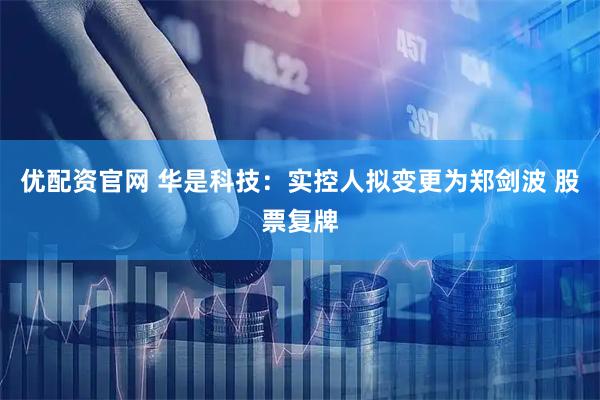 优配资官网 华是科技：实控人拟变更为郑剑波 股票复牌