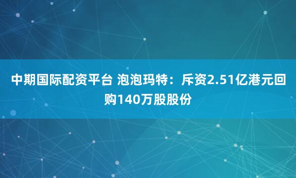 中期国际配资平台 泡泡玛特：斥资2.51亿港元回购140万股股份