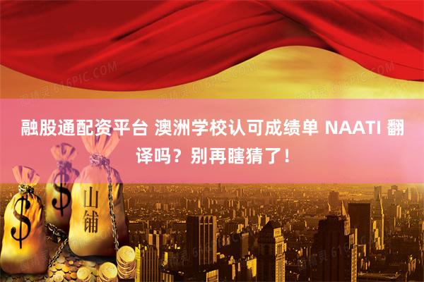 融股通配资平台 澳洲学校认可成绩单 NAATI 翻译吗？别再瞎猜了！