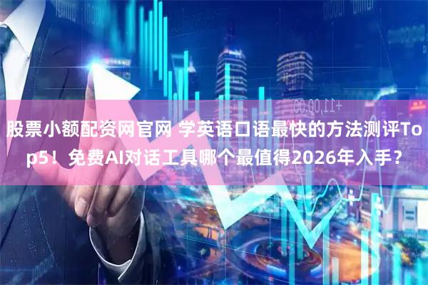 股票小额配资网官网 学英语口语最快的方法测评Top5！免费AI对话工具哪个最值得2026年入手？