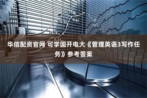 华信配资官网 可学国开电大《管理英语3写作任务》参考答案
