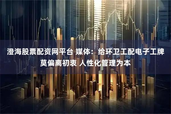 澄海股票配资网平台 媒体：给环卫工配电子工牌莫偏离初衷 人性化管理为本