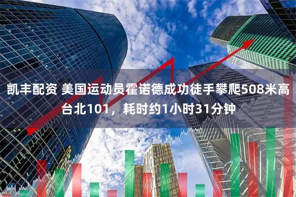 凯丰配资 美国运动员霍诺德成功徒手攀爬508米高台北101，耗时约1小时31分钟