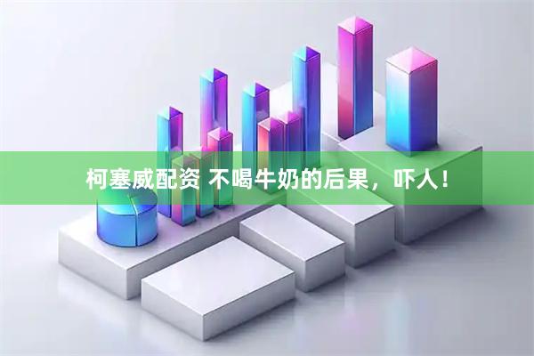 柯塞威配资 不喝牛奶的后果，吓人！