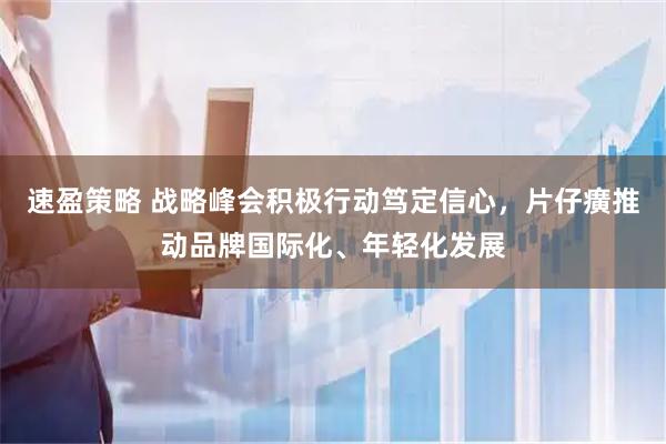 速盈策略 战略峰会积极行动笃定信心，片仔癀推动品牌国际化、年轻化发展