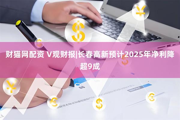财猫网配资 V观财报|长春高新预计2025年净利降超9成