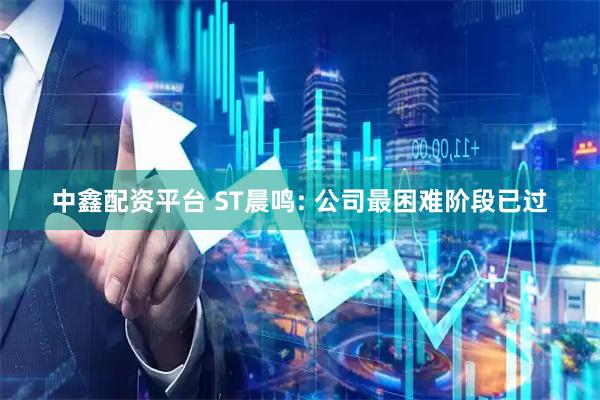 中鑫配资平台 ST晨鸣: 公司最困难阶段已过