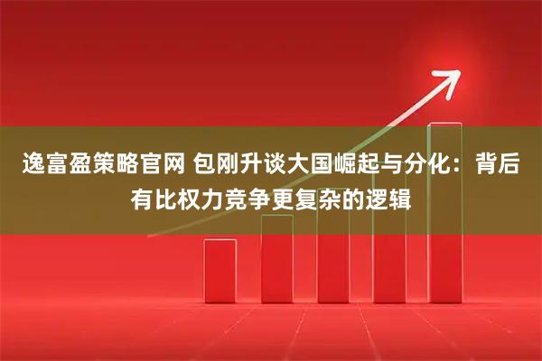 逸富盈策略官网 包刚升谈大国崛起与分化：背后有比权力竞争更复杂的逻辑