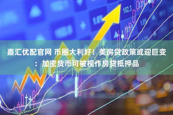 嘉汇优配官网 币圈大利好！美房贷政策或迎巨变：加密货币可被视作房贷抵押品