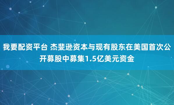 我要配资平台 杰斐逊资本与现有股东在美国首次公开募股中募集1.5亿美元资金