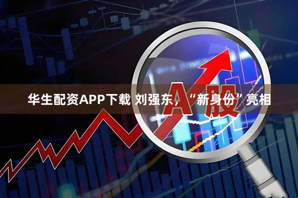 华生配资APP下载 刘强东，“新身份”亮相