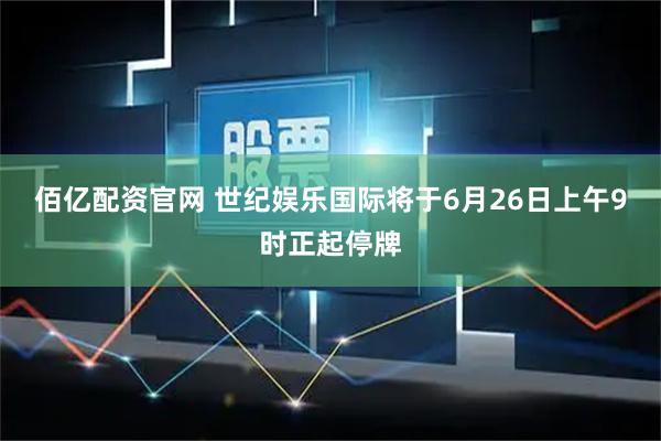 佰亿配资官网 世纪娱乐国际将于6月26日上午9时正起停牌