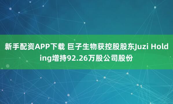 新手配资APP下载 巨子生物获控股股东Juzi Holding增持92.26万股公司股份