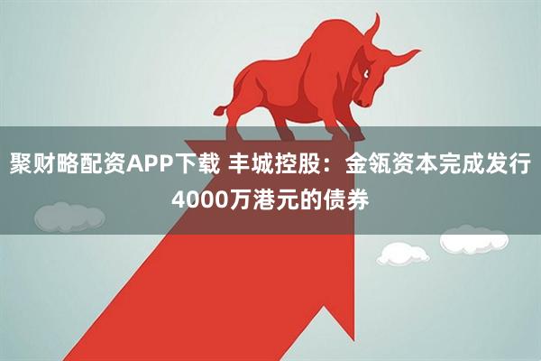 聚财略配资APP下载 丰城控股：金瓴资本完成发行4000万港元的债券