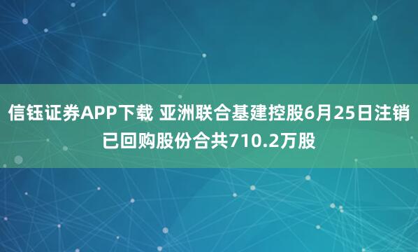 信钰证券APP下载 亚洲联合基建控股6月25日注销已回购股份合共710.2万股