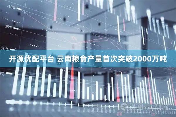 开源优配平台 云南粮食产量首次突破2000万吨