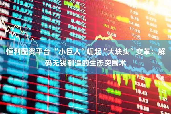 恒利配资平台 “小巨人”崛起“大块头”变革：解码无锡制造的生态突围术