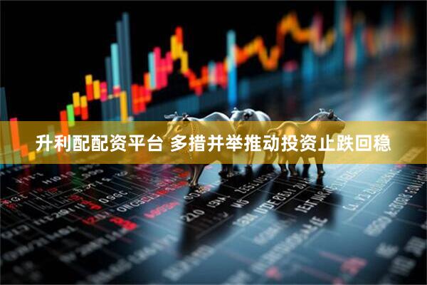 升利配配资平台 多措并举推动投资止跌回稳