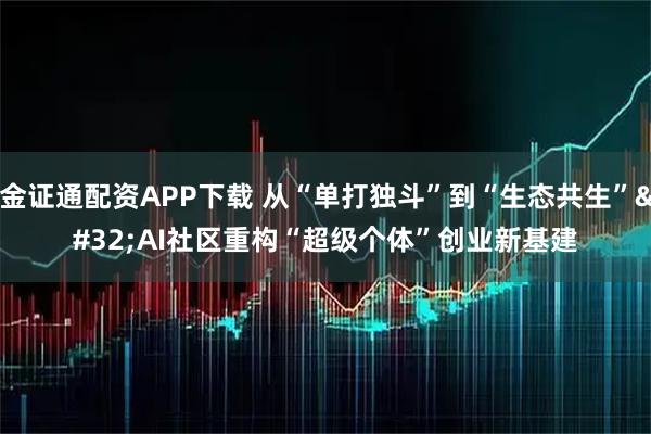 金证通配资APP下载 从“单打独斗”到“生态共生” AI社区重构“超级个体”创业新基建
