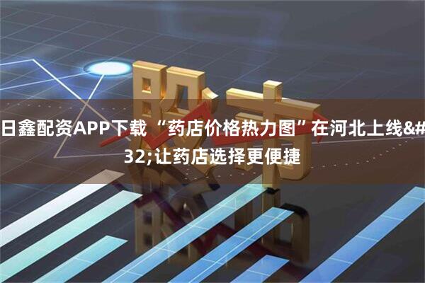 日鑫配资APP下载 “药店价格热力图”在河北上线 让药店选择更便捷