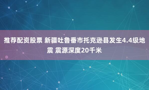 推荐配资股票 新疆吐鲁番市托克逊县发生4.4级地震 震源深度20千米