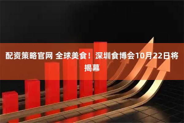 配资策略官网 全球美食！深圳食博会10月22日将揭幕