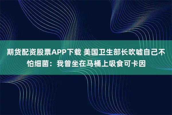 期货配资股票APP下载 美国卫生部长吹嘘自己不怕细菌：我曾坐在马桶上吸食可卡因
